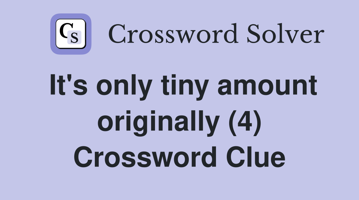 It's only tiny amount originally (4) Crossword Clue