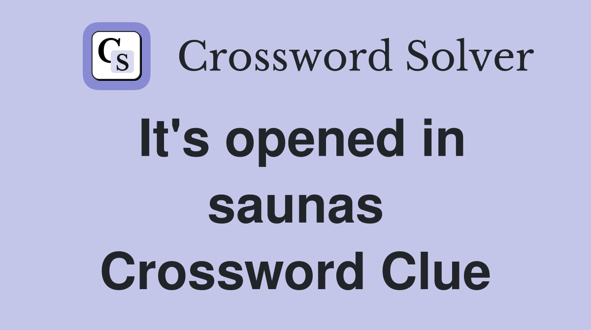 It's opened in saunas Crossword Clue