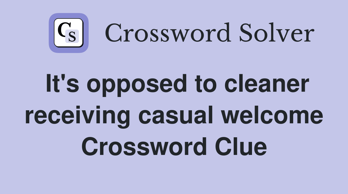 It's opposed to cleaner receiving casual welcome Crossword Clue