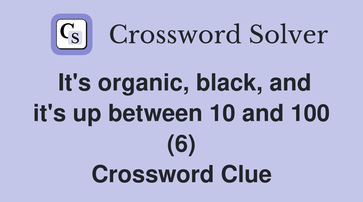 It's organic, black, and it's up between 10 and 100 (6) Crossword Clue