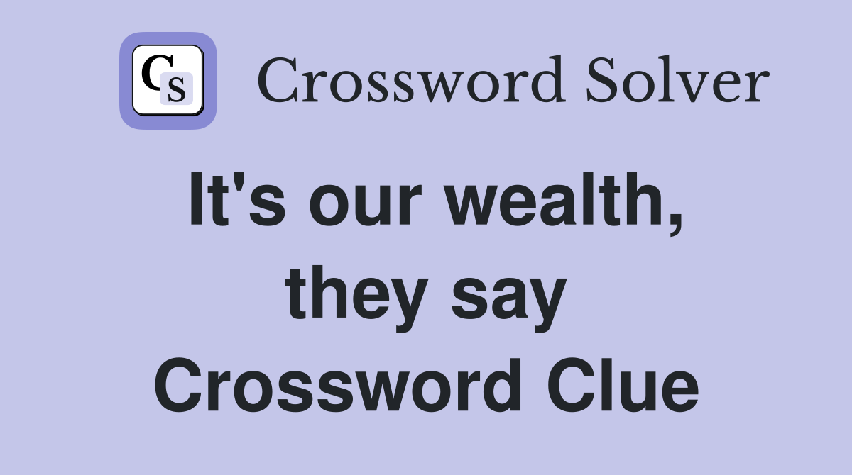 It's our wealth, they say Crossword Clue