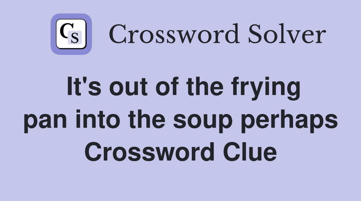 It's out of the frying pan into the soup perhaps Crossword Clue