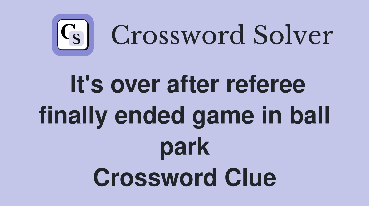 It's over after referee finally ended game in ball park Crossword Clue