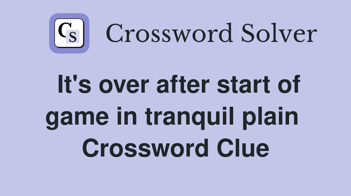 It's over after start of game in tranquil plain  Crossword Clue