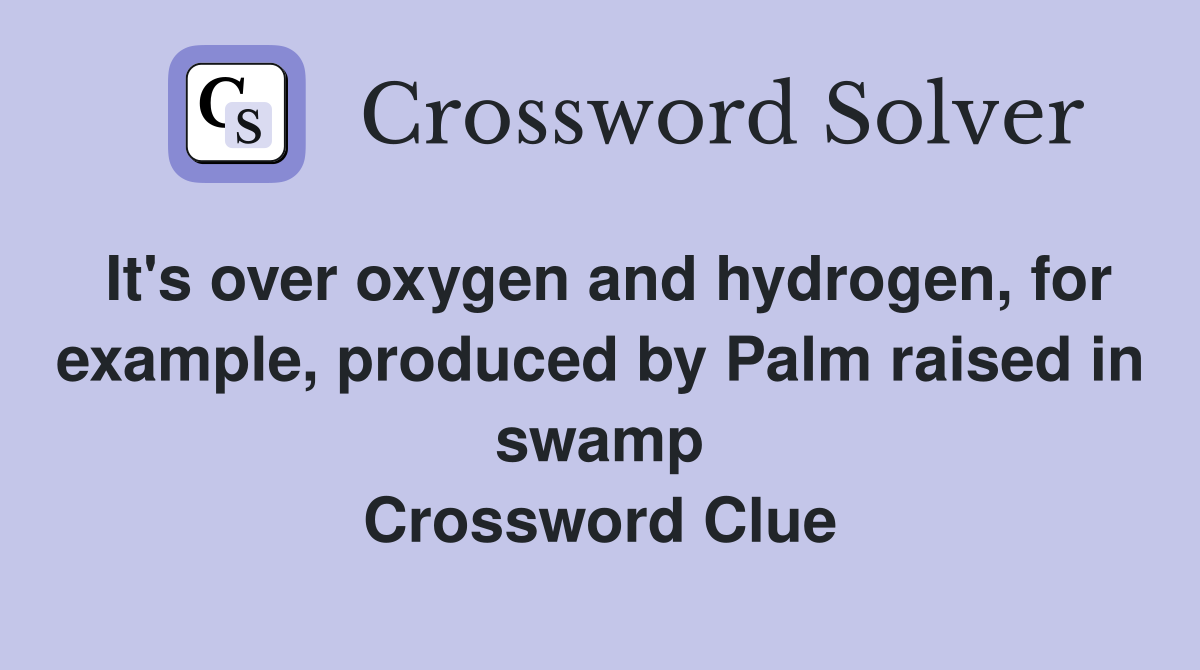It's over oxygen and hydrogen, for example, produced by Palm raised in swamp Crossword Clue