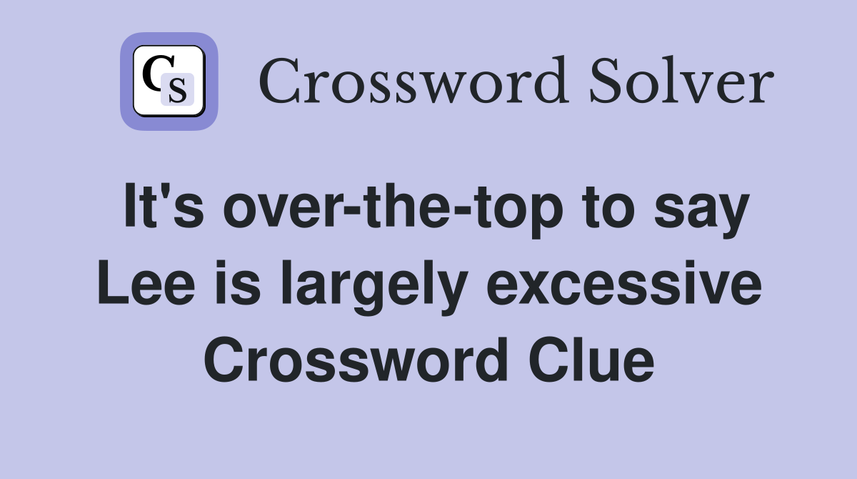 It's over-the-top to say Lee is largely excessive Crossword Clue