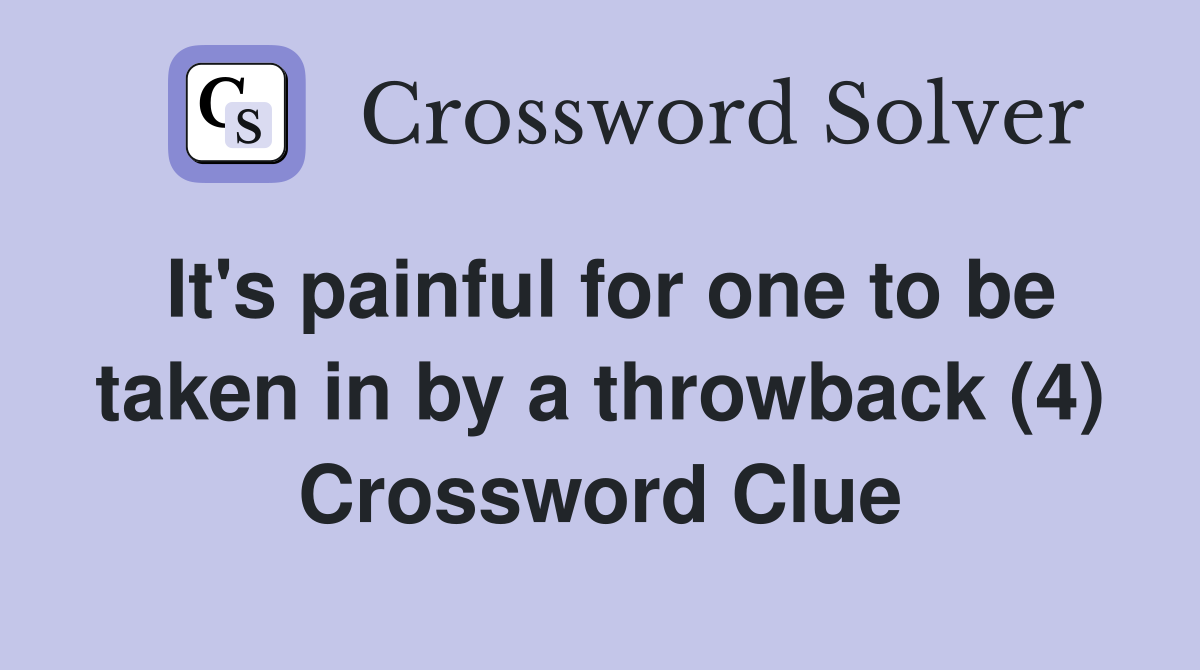 It's painful for one to be taken in by a throwback (4) Crossword Clue