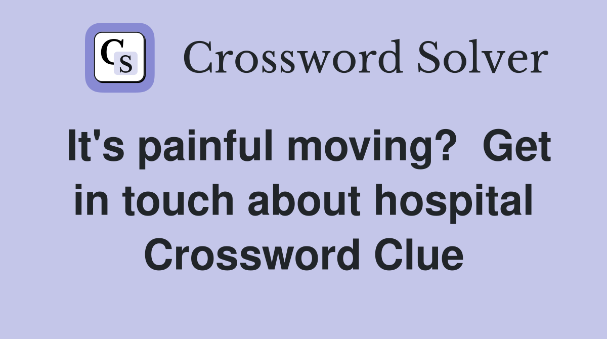 It's painful moving?  Get in touch about hospital Crossword Clue