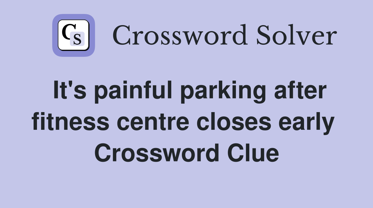 It's painful parking after fitness centre closes early  Crossword Clue