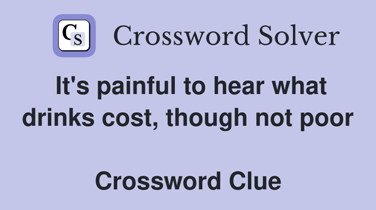It's painful to hear what drinks cost, though not poor  Crossword Clue