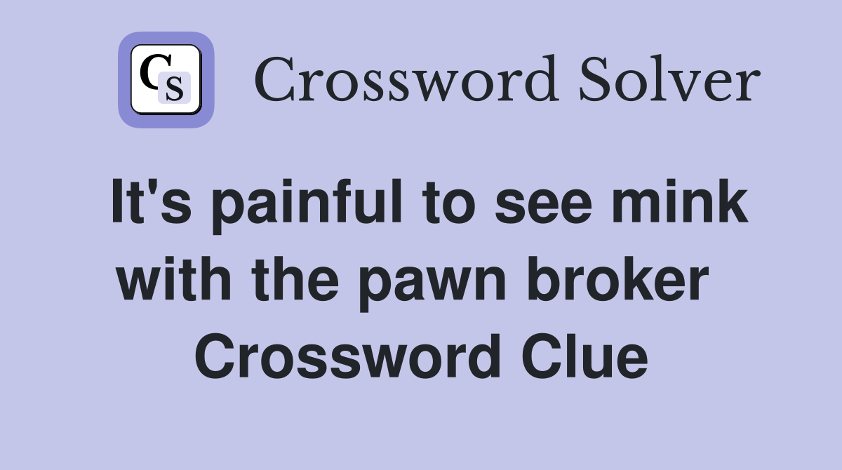 It's painful to see mink with the pawn broker  Crossword Clue
