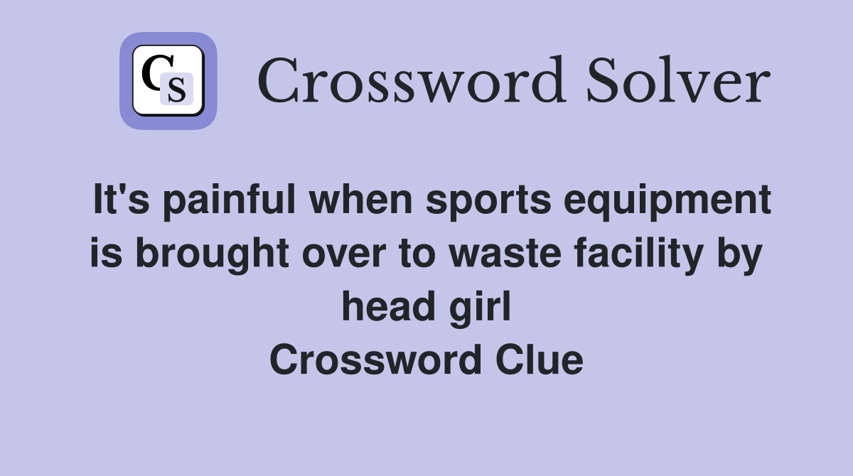 It's painful when sports equipment is brought over to waste facility by head girl Crossword Clue