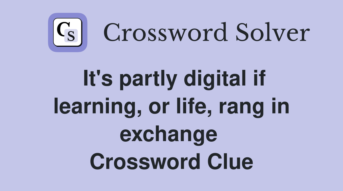 It's partly digital if learning, or life, rang in exchange  Crossword Clue