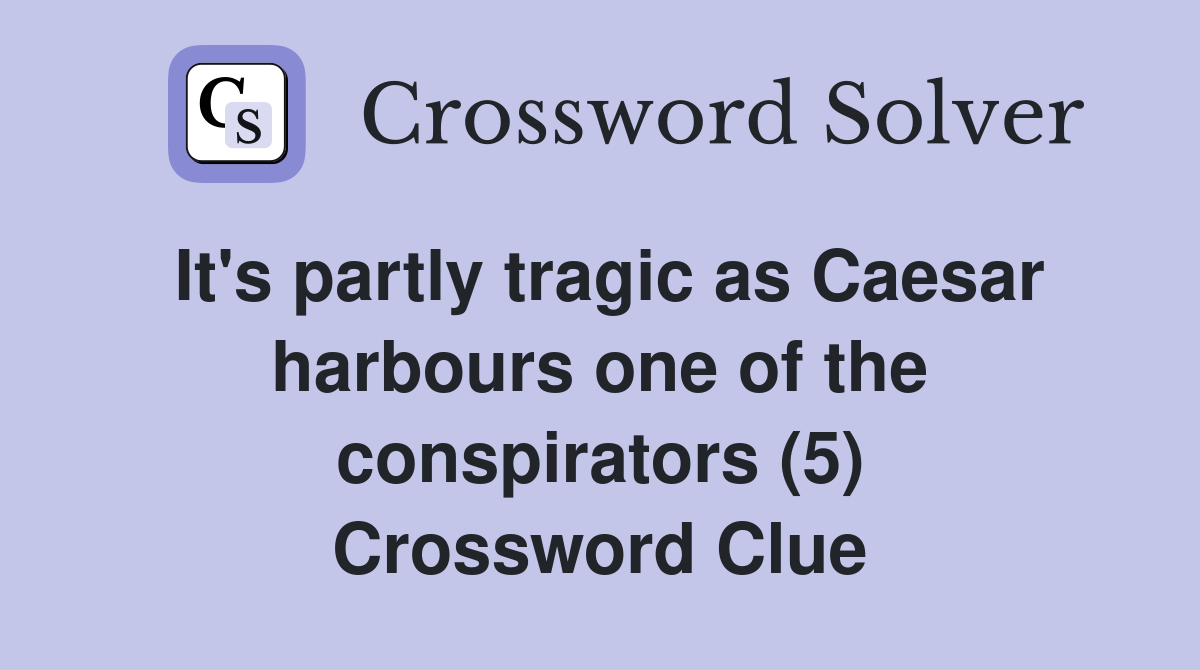 It's partly tragic as Caesar harbours one of the conspirators (5) Crossword Clue