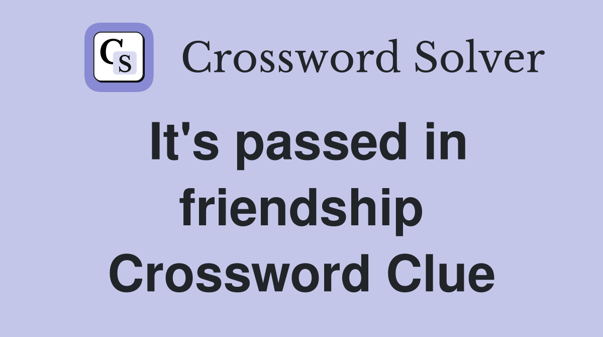 It's passed in friendship Crossword Clue