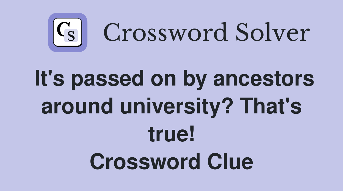 It's passed on by ancestors around university? That's true! Crossword Clue