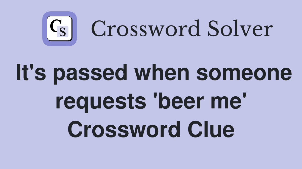 It's passed when someone requests 'beer me' Crossword Clue