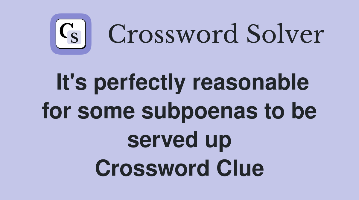 It's perfectly reasonable for some subpoenas to be served up Crossword Clue
