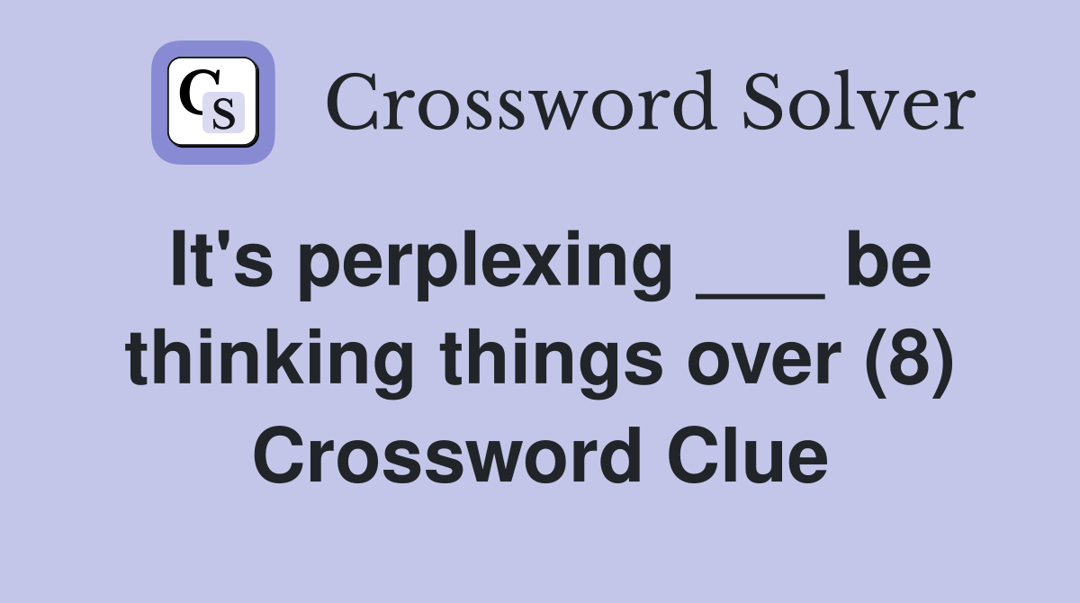 It's perplexing ___ be thinking things over (8) Crossword Clue