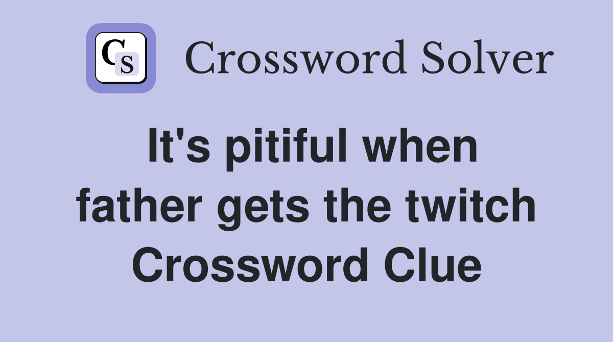 It's pitiful when father gets the twitch Crossword Clue