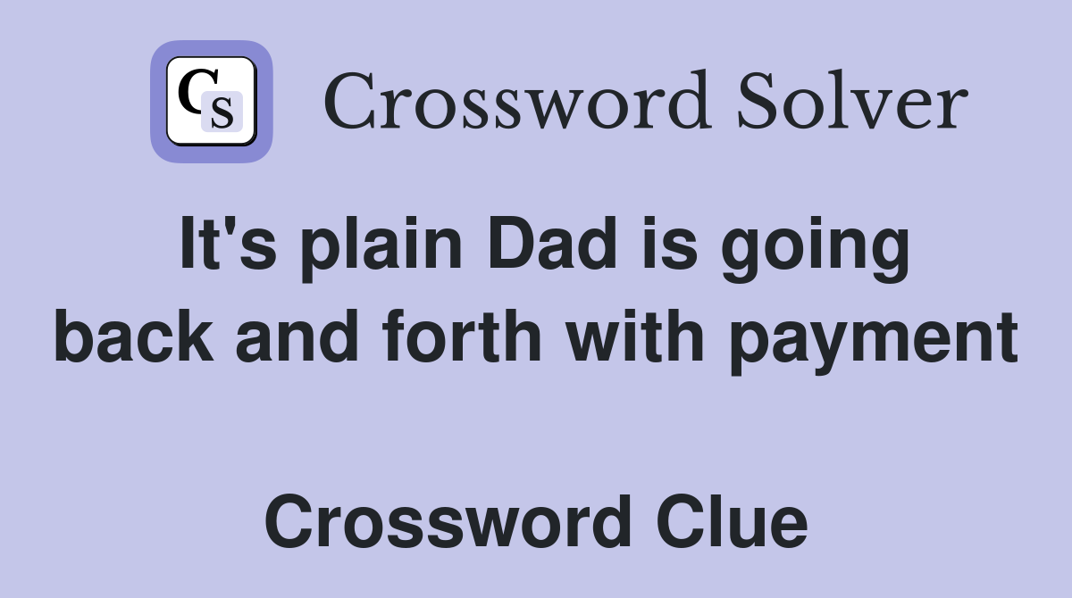 It's plain Dad is going back and forth with payment  Crossword Clue