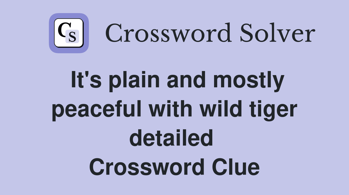 It's plain and mostly peaceful with wild tiger detailed  Crossword Clue