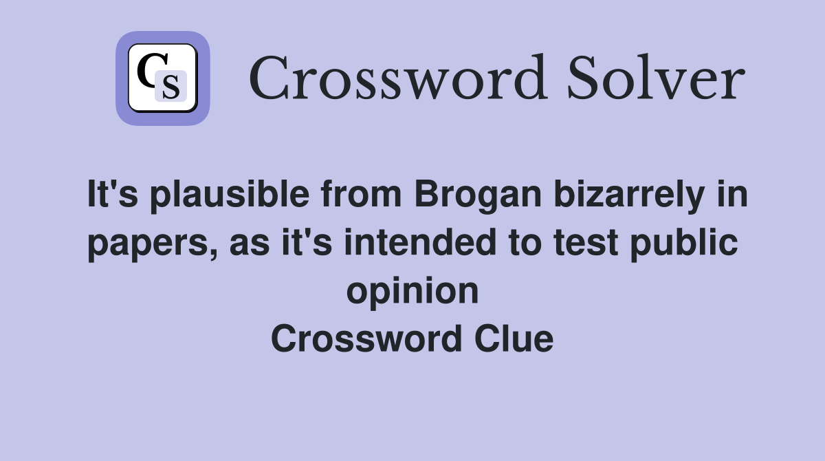 It's plausible from Brogan bizarrely in papers, as it's intended to test public opinion Crossword Clue
