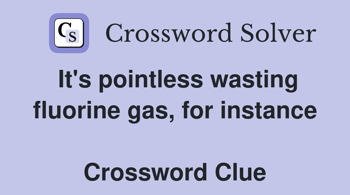 It's pointless wasting fluorine gas, for instance  Crossword Clue