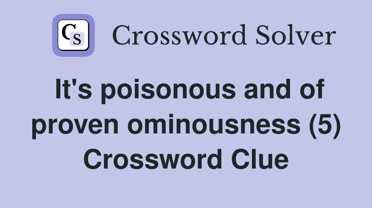 It's poisonous and of proven ominousness (5) Crossword Clue