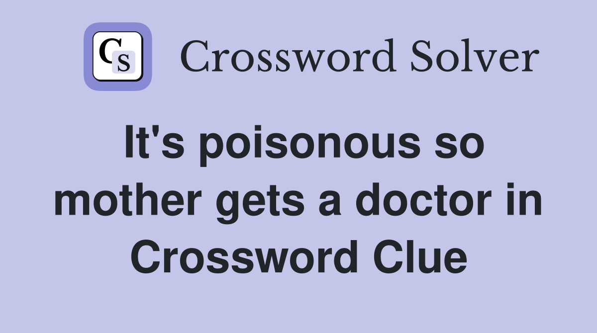 It's poisonous so mother gets a doctor in Crossword Clue