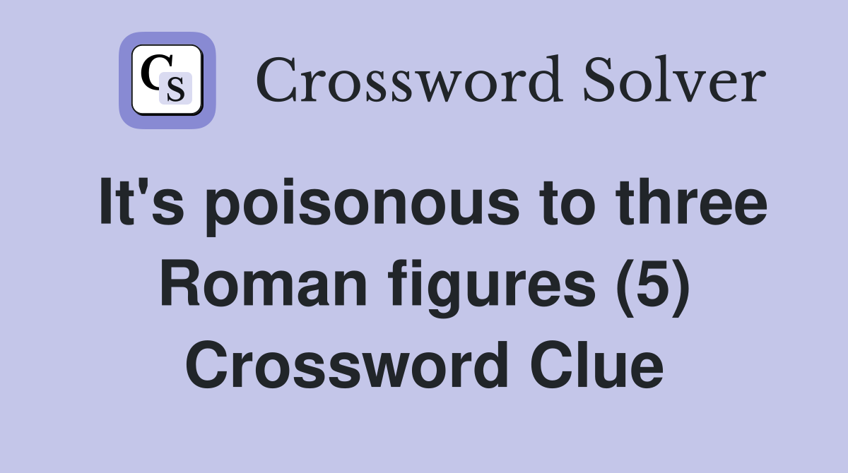 It's poisonous to three Roman figures (5) Crossword Clue