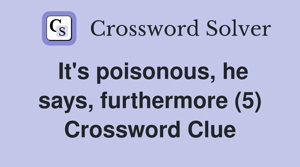 It's poisonous, he says, furthermore (5) Crossword Clue