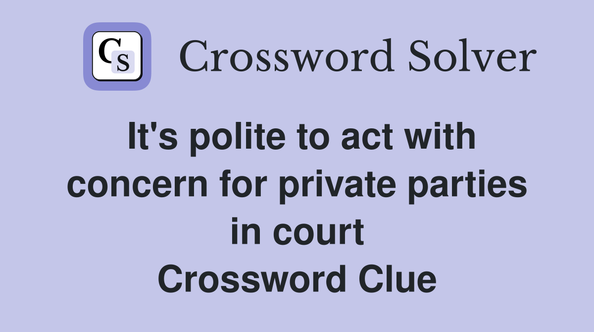 It's polite to act with concern for private parties in court Crossword Clue