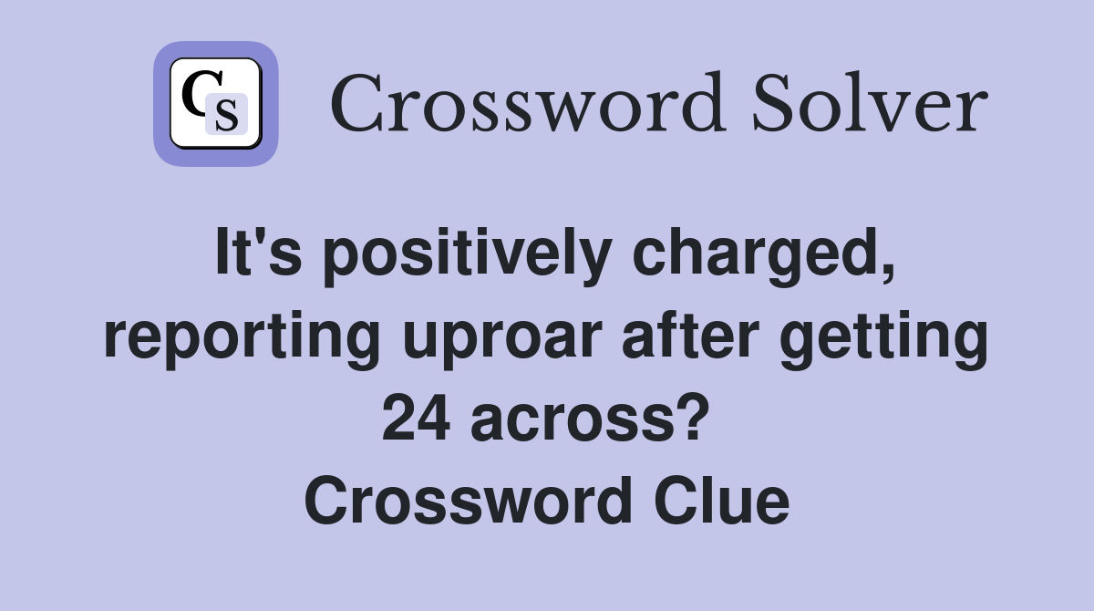It's positively charged, reporting uproar after getting 24 across? Crossword Clue