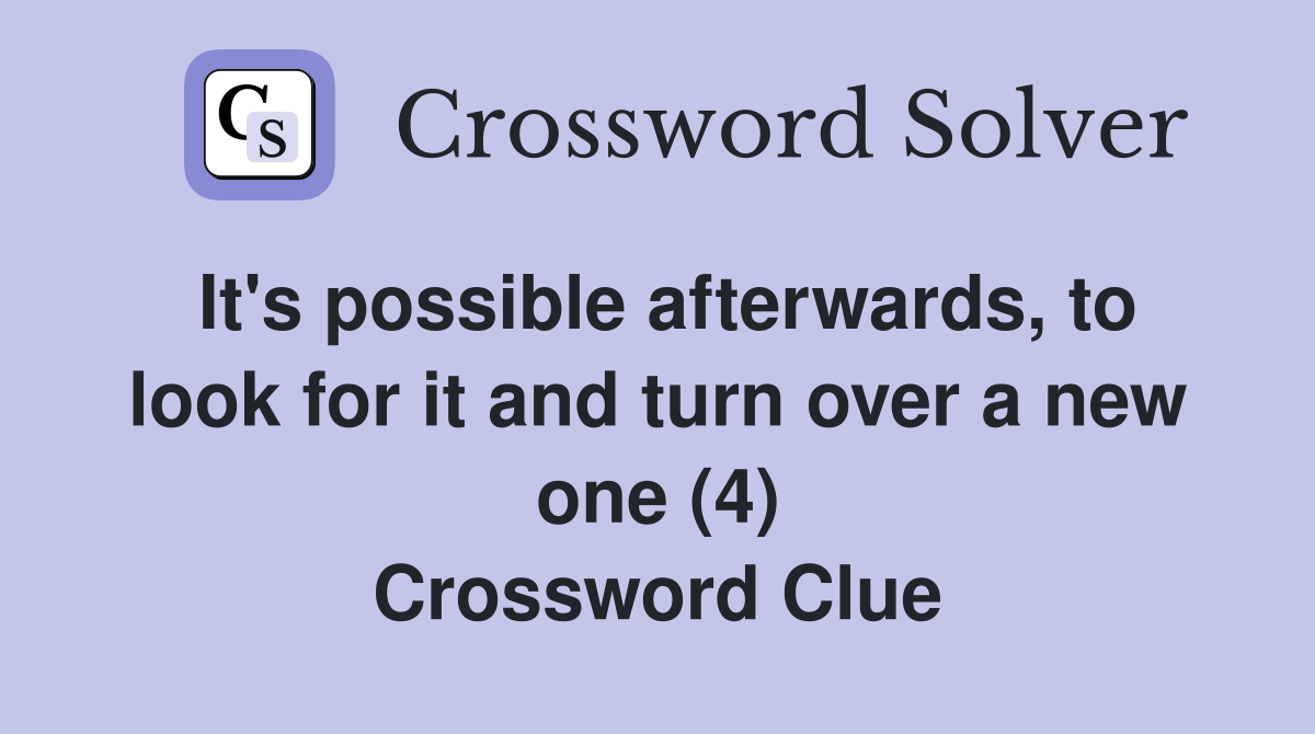 It's possible afterwards, to look for it and turn over a new one (4) Crossword Clue