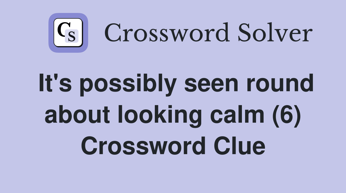 It's possibly seen round about looking calm (6) Crossword Clue
