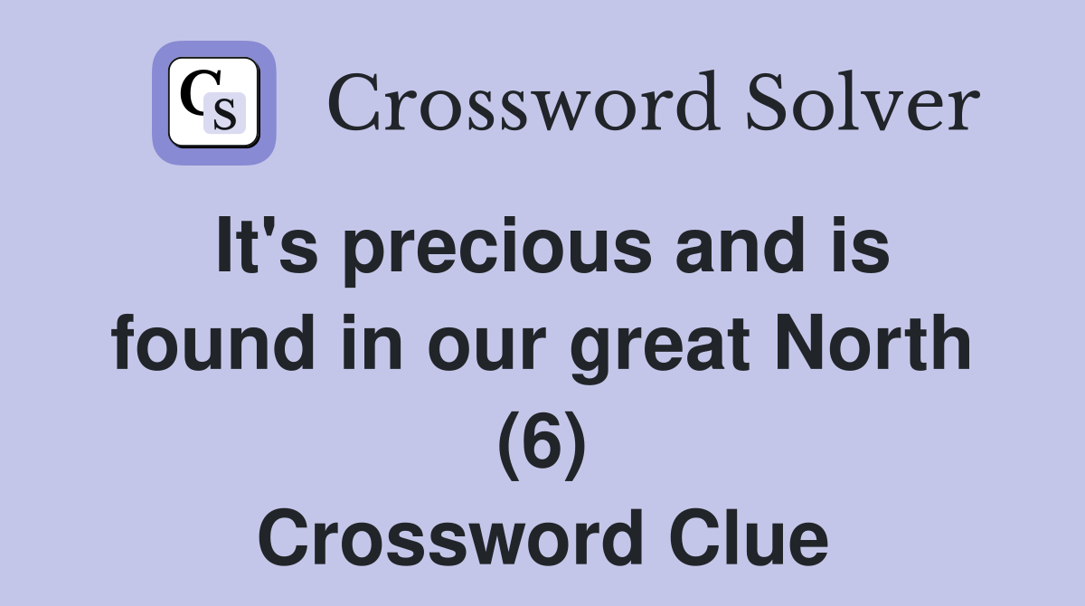 It's precious and is found in our great North (6) Crossword Clue