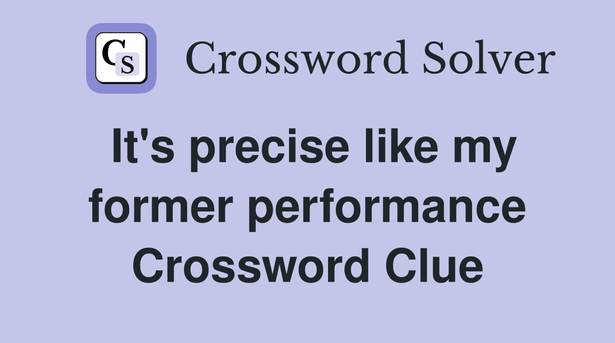 It's precise like my former performance Crossword Clue
