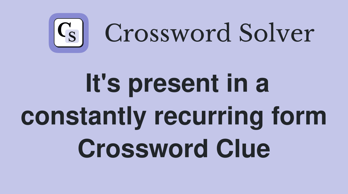 It's present in a constantly recurring form Crossword Clue