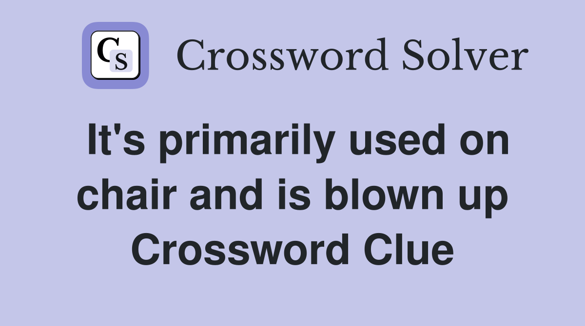 It's primarily used on chair and is blown up Crossword Clue