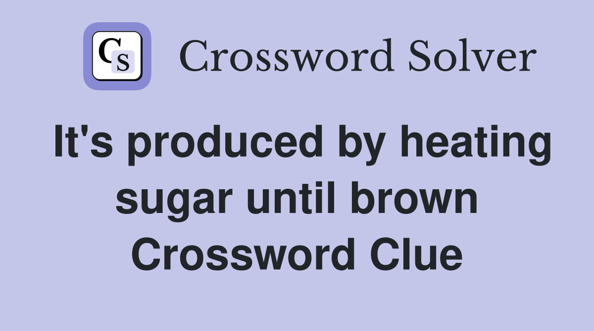 It's produced by heating sugar until brown Crossword Clue