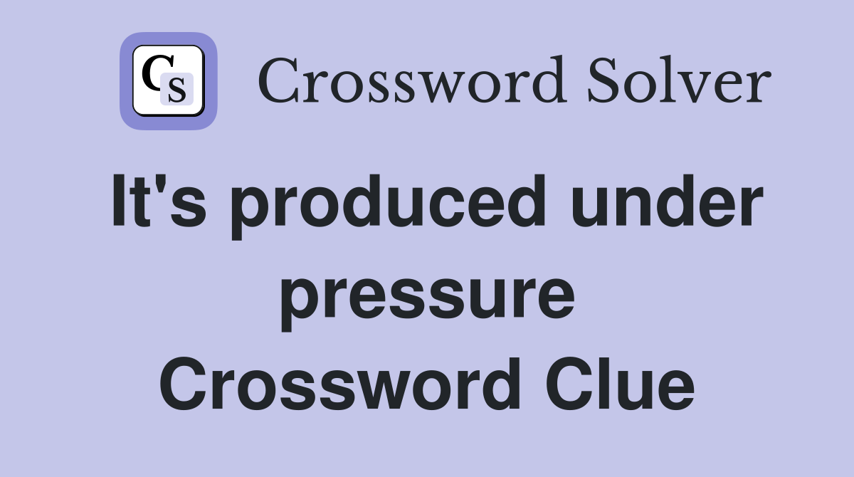 It's produced under pressure Crossword Clue