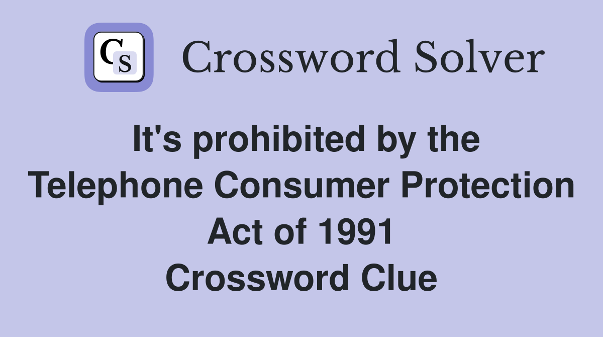 It's prohibited by the Telephone Consumer Protection Act of 1991 Crossword Clue