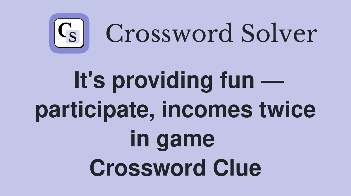 It's providing fun — participate, incomes twice in game  Crossword Clue