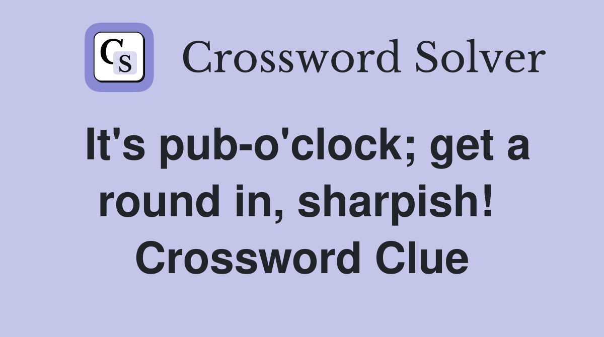 It's pub-o'clock; get a round in, sharpish!  Crossword Clue
