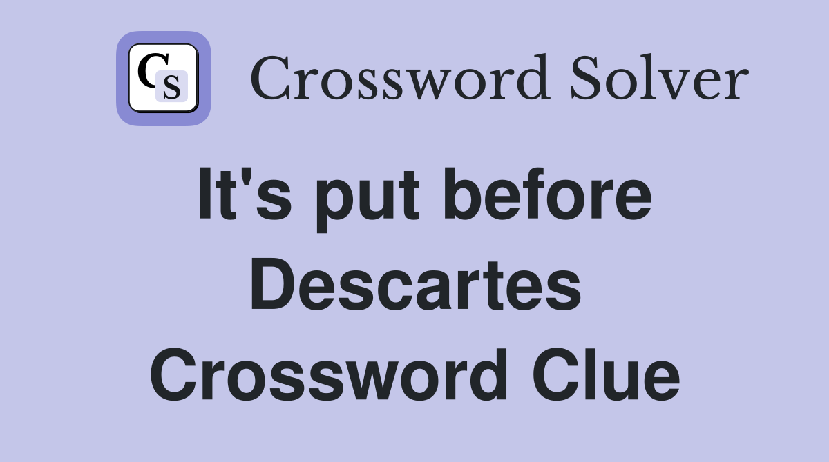 It's put before Descartes Crossword Clue