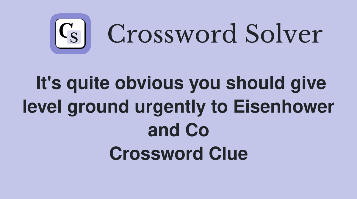 It's quite obvious you should give level ground urgently to Eisenhower and Co Crossword Clue