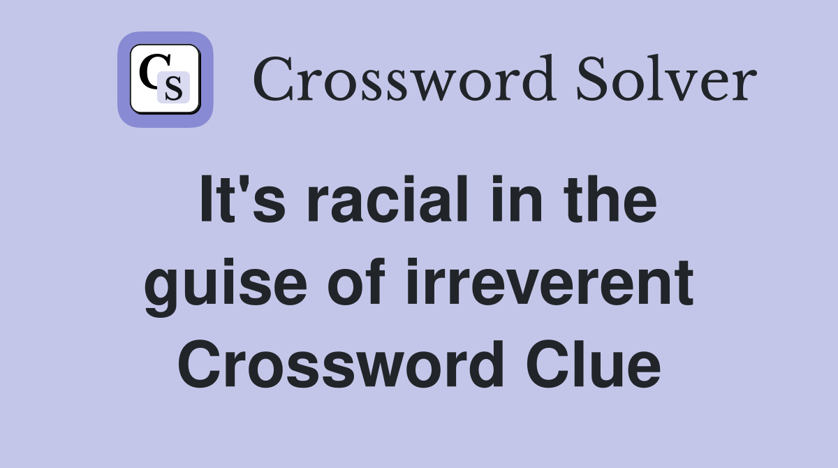 It's racial in the guise of irreverent Crossword Clue