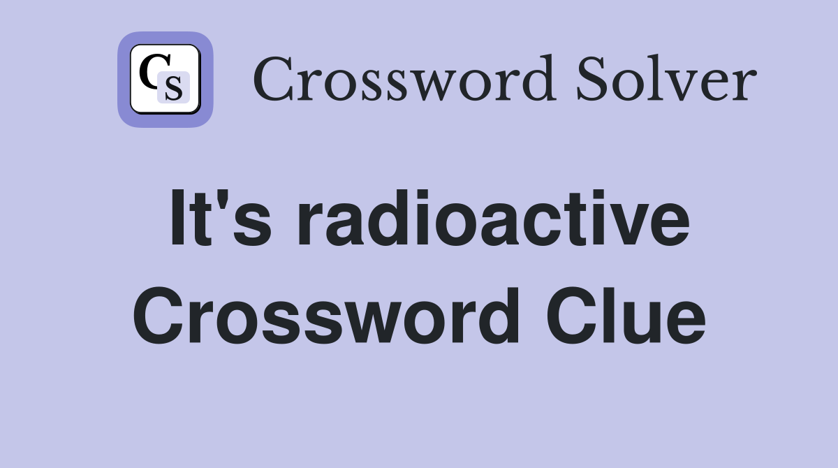 It's radioactive Crossword Clue