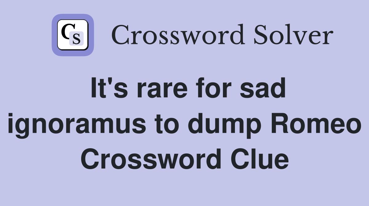 It's rare for sad ignoramus to dump Romeo Crossword Clue